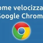 Google Chrome lento? come velocizzarlo al massimo